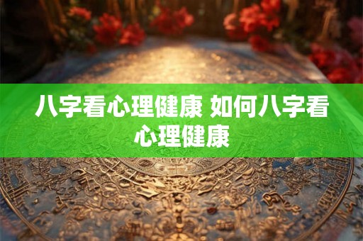 八字看心理健康 如何八字看心理健康 八字看心理健康 如何八字看心理健康