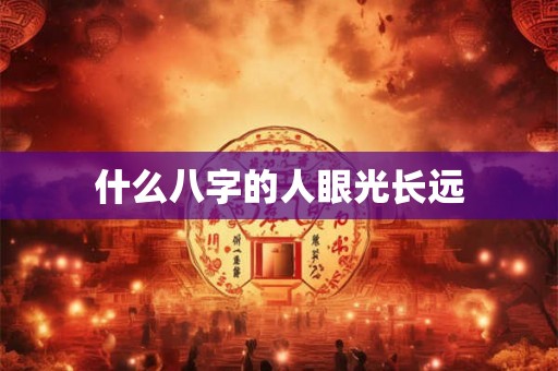 什么八字的人眼光长远 什么八字的人眼光长远