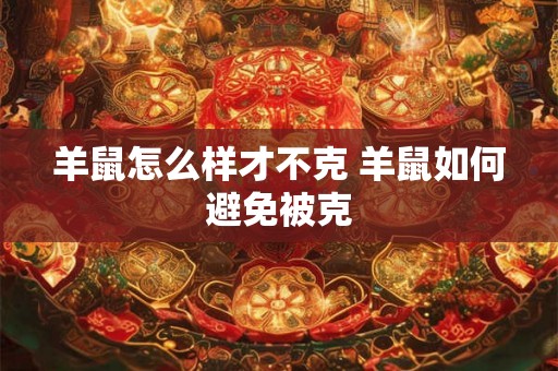 羊鼠怎么样才不克 羊鼠如何避免被克 羊鼠怎么样才不克 羊鼠如何避免被克