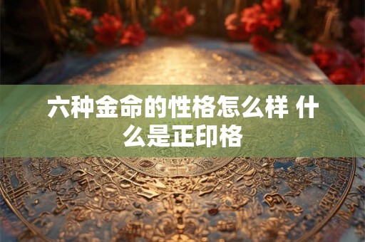 六种金命的性格怎么样 什么是正印格