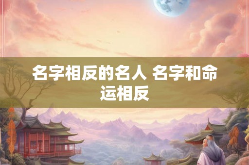 名字相反的名人 名字和命运相反 名字相反的名人 名字和命运相反