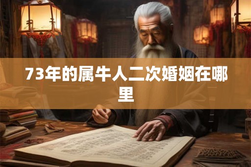 73年的属牛人二次婚姻在哪里 73年的属牛人二次婚姻在哪里