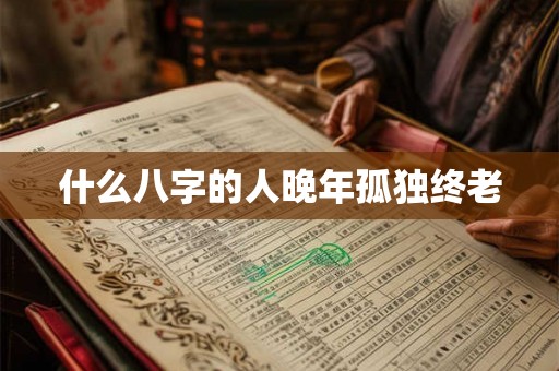 什么八字的人晚年孤独终老 什么八字的人晚年孤独终老