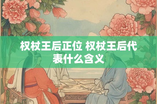 权杖王后正位 权杖王后代表什么含义 权杖王后正位 权杖王后代表什么含义