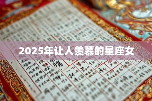 2025年让人羡慕的星座女 2025年让人羡慕的星座女