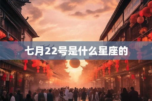 七月22号是什么星座的 七月22号是什么星座的