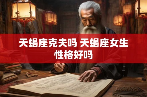 天蝎座克夫吗 天蝎座女生性格好吗 天蝎座克夫吗 天蝎座女生性格好吗
