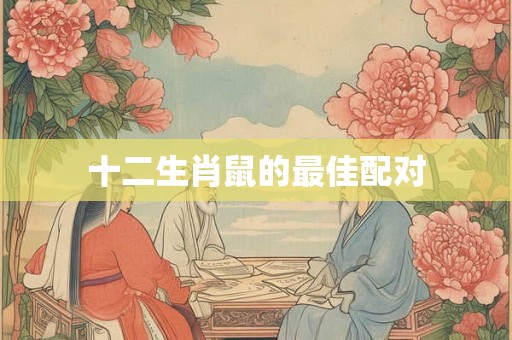 十二生肖鼠的最佳配对 十二生肖鼠的最佳配对