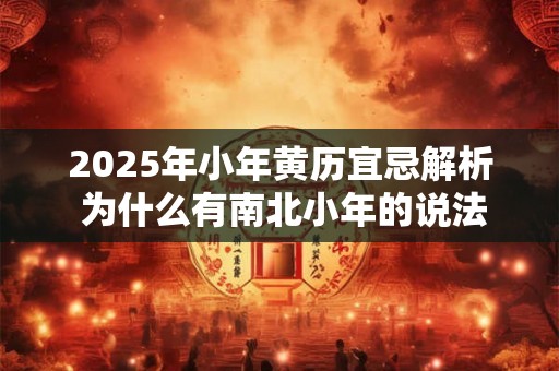 2025年小年黄历宜忌解析 为什么有南北小年的说法 2025年小年黄历宜忌解析 为什么有南北小年的说法