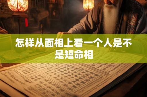怎样从面相上看一个人是不是短命相 怎样从面相上看一个人是不是短命相
