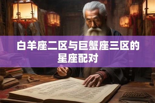 白羊座二区与巨蟹座三区的星座配对 白羊座二区与巨蟹座三区的星座配对