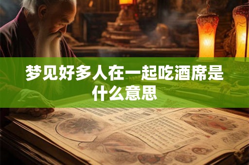 梦见好多人在一起吃酒席是什么意思 梦见好多人在一起吃酒席是什么意思