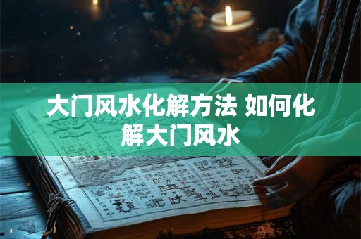 大门风水化解方法 如何化解大门风水 大门风水化解方法 如何化解大门风水