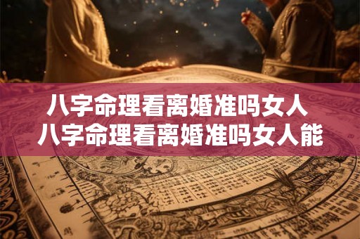 八字命理看离婚准吗女人 八字命理看离婚准吗女人能嫁吗 八字命理看离婚准吗女人 八字命理看离婚准吗女人能嫁吗