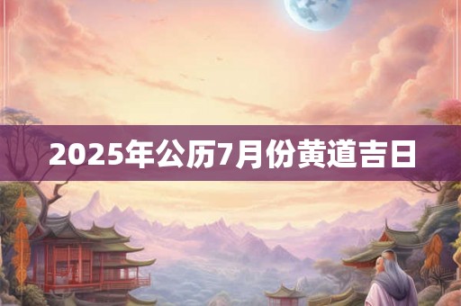 2025年公历7月份黄道吉日 2025年公历7月份黄道吉日