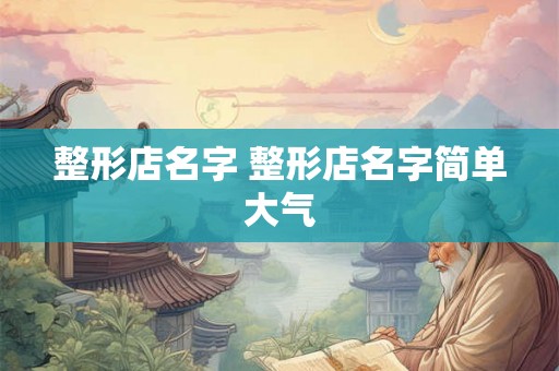 整形店名字 整形店名字简单大气 整形店名字 整形店名字简单大气