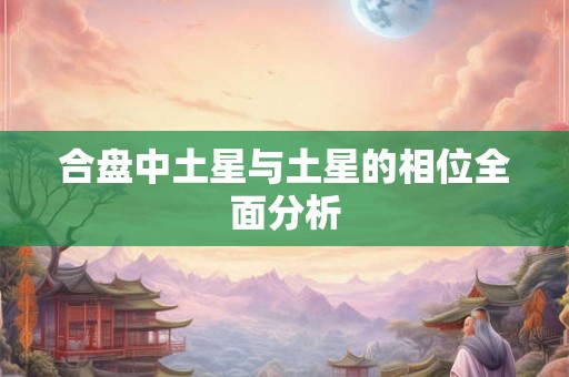 合盘中土星与土星的相位全面分析 合盘中土星与土星的相位全面分析