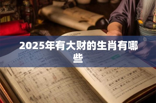 2025年有大财的生肖有哪些 2025年有大财的生肖有哪些