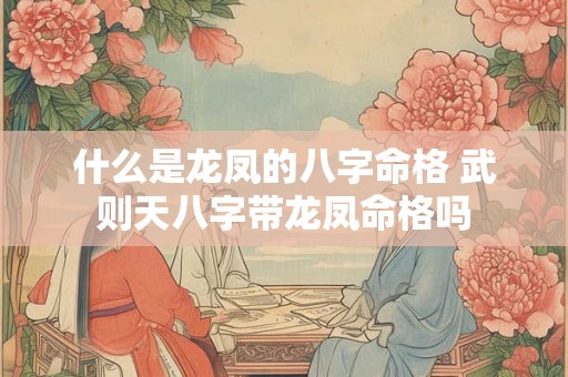 什么是龙凤的八字命格 武则天八字带龙凤命格吗