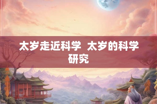 太岁走近科学 太岁的科学研究 太岁走近科学 太岁的科学研究