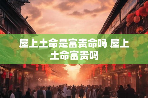 屋上土命是富贵命吗 屋上土命富贵吗 屋上土命是富贵命吗 屋上土命富贵吗