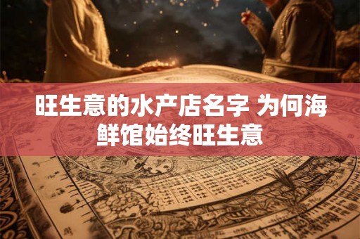 旺生意的水产店名字 为何海鲜馆始终旺生意 旺生意的水产店名字 为何海鲜馆始终旺生意