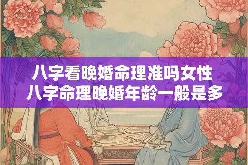 八字看晚婚命理准吗女性 八字命理晚婚年龄一般是多少岁