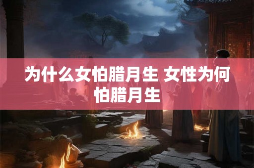 为什么女怕腊月生 女性为何怕腊月生