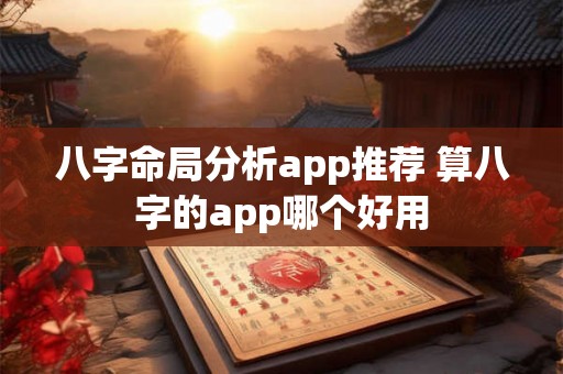 八字命局分析app推荐 算八字的app哪个好用