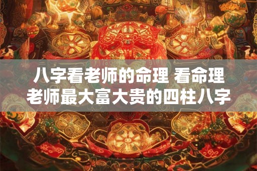 八字看老师的命理 看命理老师最大富大贵的四柱八字