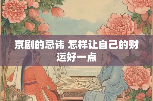 京剧的忌讳 怎样让自己的财运好一点 京剧的忌讳 怎样让自己的财运好一点