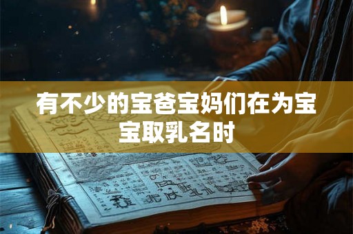 有不少的宝爸宝妈们在为宝宝取乳名时 有不少的宝爸宝妈们在为宝宝取乳名时