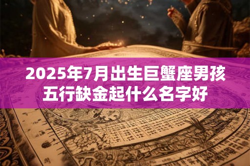 2025年7月出生巨蟹座男孩五行缺金起什么名字好 2025年7月出生巨蟹座男孩五行缺金起什么名字好