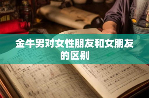 金牛男对女性朋友和女朋友的区别 金牛男对女性朋友和女朋友的区别