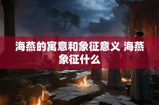 海燕的寓意和象征意义 海燕象征什么 海燕的寓意和象征意义 海燕象征什么