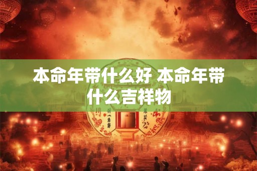 本命年带什么好 本命年带什么吉祥物 本命年带什么好 本命年带什么吉祥物