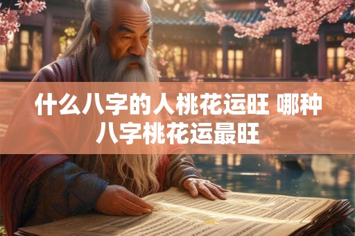 什么八字的人桃花运旺 哪种八字桃花运最旺 什么八字的人桃花运旺 哪种八字桃花运最旺