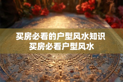 买房必看的户型风水知识 买房必看户型风水 买房必看的户型风水知识 买房必看户型风水