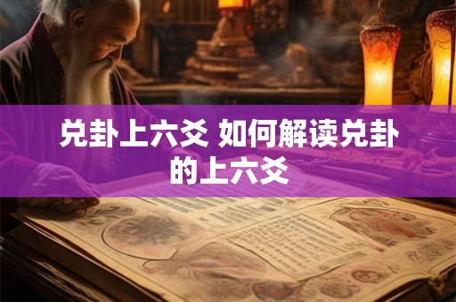 兑卦上六爻 如何解读兑卦的上六爻 兑卦上六爻 如何解读兑卦的上六爻