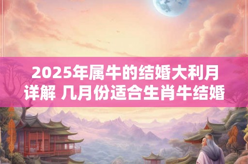2025年属牛的结婚大利月详解 几月份适合生肖牛结婚 2025年属牛的结婚大利月详解 几月份适合生肖牛结婚