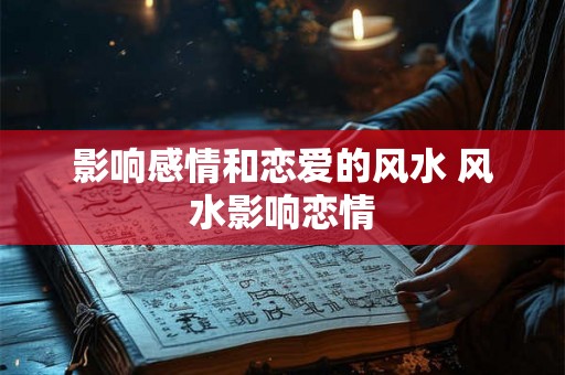 影响感情和恋爱的风水 风水影响恋情 影响感情和恋爱的风水 风水影响恋情