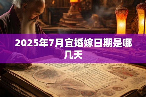 2025年7月宜婚嫁日期是哪几天 2025年7月宜婚嫁日期是哪几天
