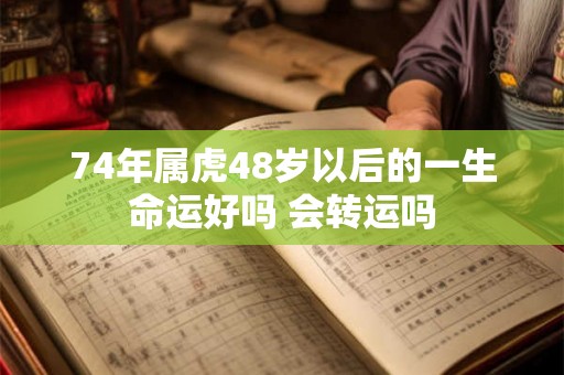 74年属虎48岁以后的一生命运好吗 会转运吗 74年属虎48岁以后的一生命运好吗 会转运吗