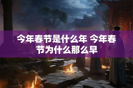 今年春节是什么年 今年春节为什么那么早 今年春节是什么年 今年春节为什么那么早
