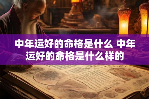 中年运好的命格是什么 中年运好的命格是什么样的 中年运好的命格是什么 中年运好的命格是什么样的