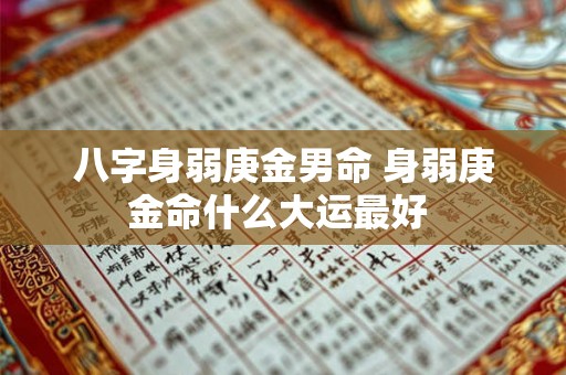 八字身弱庚金男命 身弱庚金命什么大运最好 