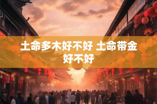 土命多木好不好 土命带金好不好 土命多木好不好 土命带金好不好