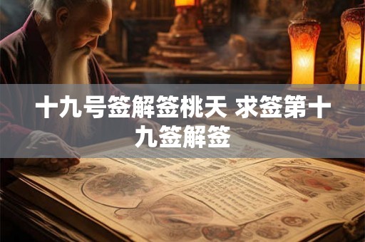 十九号签解签桃天 求签第十九签解签 十九号签解签桃天 求签第十九签解签