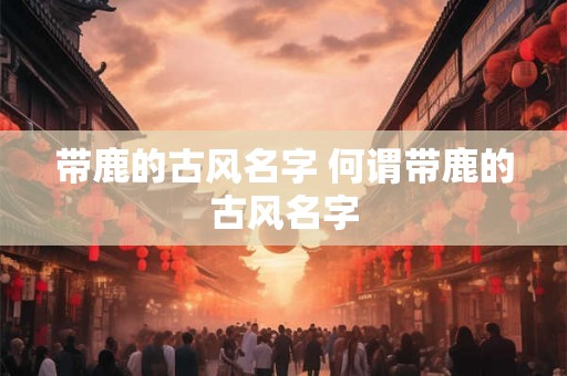 带鹿的古风名字 何谓带鹿的古风名字 带鹿的古风名字 何谓带鹿的古风名字