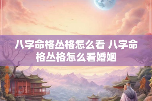 八字命格丛格怎么看 八字命格丛格怎么看婚姻 八字命格丛格怎么看 八字命格丛格怎么看婚姻